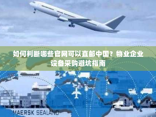 如何判断哪些官网可以直邮中国？物业企业设备采购避坑指南