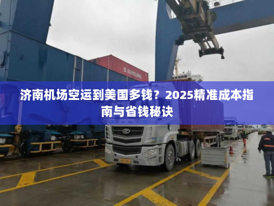 济南机场空运到美国多钱?2025精准成本指南与省钱秘诀 济南机场空运到美国多钱?2025精准成本指南与省钱秘诀