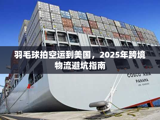 羽毛球拍空运到美国，2025年跨境物流避坑指南