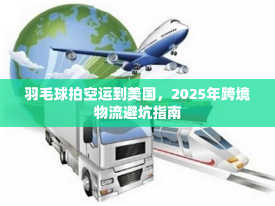 羽毛球拍空运到美国，2025年跨境物流避坑指南
