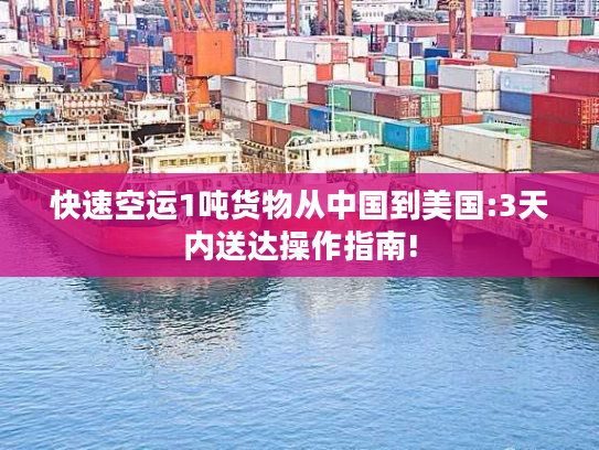 快速空运1吨货物从中国到美国:3天内送达操作指南!