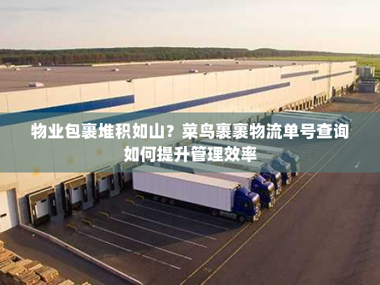物业包裹堆积如山？菜鸟裹裹物流单号查询如何提升管理效率