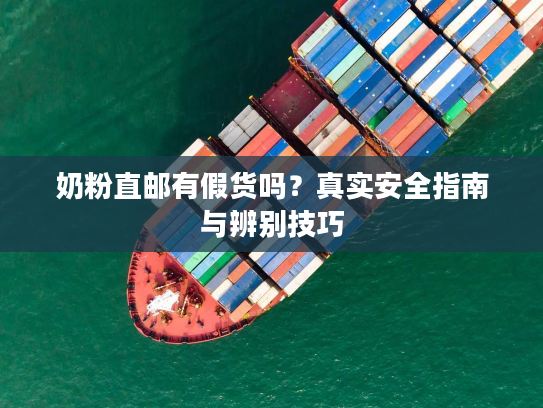 奶粉直邮有假货吗？真实安全指南与辨别技巧