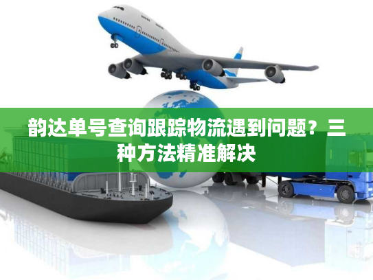 韵达单号查询跟踪物流遇到问题？三种方法精准解决