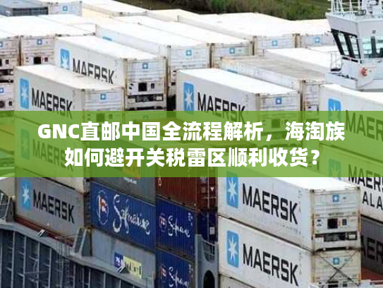 GNC直邮中国全流程解析，海淘族如何避开关税雷区顺利收货？