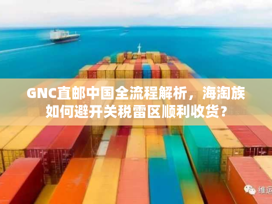 GNC直邮中国全流程解析，海淘族如何避开关税雷区顺利收货？