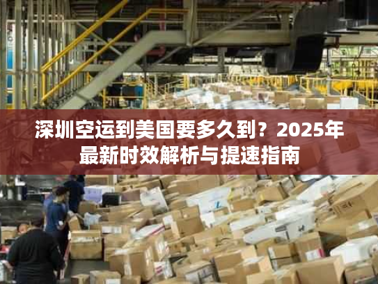 深圳空运到美国要多久到？2025年最新时效解析与提速指南