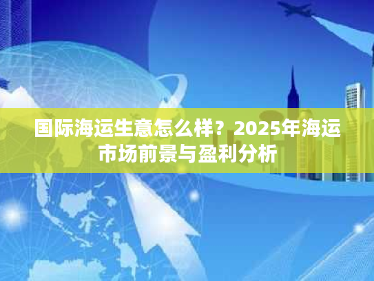 国际海运生意怎么样？2025年海运市场前景与盈利分析
