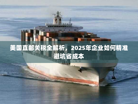美国直邮关税全解析，2025年企业如何精准避坑省成本
