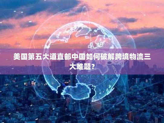 美国第五大道直邮中国如何破解跨境物流三大难题? 美国第五大道直邮中国如何破解跨境物流三大难题?
