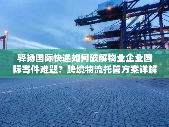 驿扬国际快递如何破解物业企业国际寄件难题?跨境物流托管方案详解 驿扬国际快递如何破解物业企业国际寄件难题?跨境物流托管方案详解