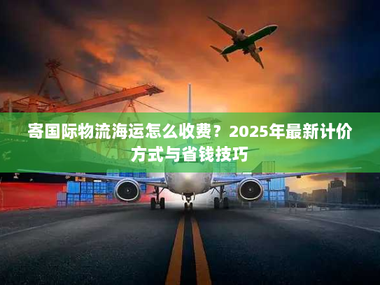 寄国际物流海运怎么收费？2025年最新计价方式与省钱技巧