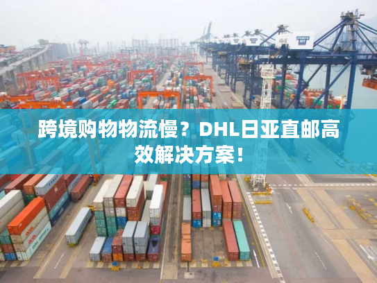 跨境购物物流慢？DHL日亚直邮高效解决方案！