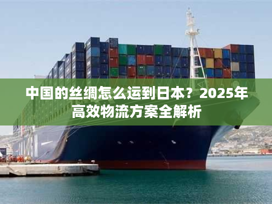 中国的丝绸怎么运到日本？2025年高效物流方案全解析