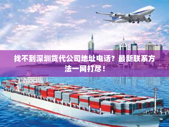 找不到深圳货代公司地址电话？最新联系方法一网打尽！