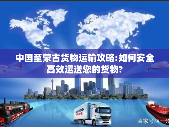 中国至蒙古货物运输攻略:如何安全高效运送您的货物?