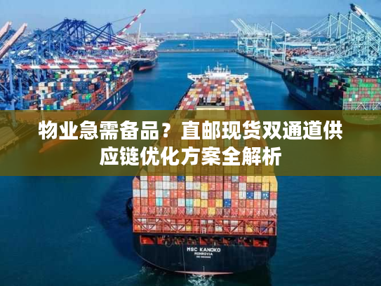 物业急需备品?直邮现货双通道供应链优化方案全解析 物业急需备品?直邮现货双通道供应链优化方案全解析
