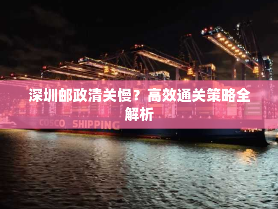 深圳邮政清关慢？高效通关策略全解析