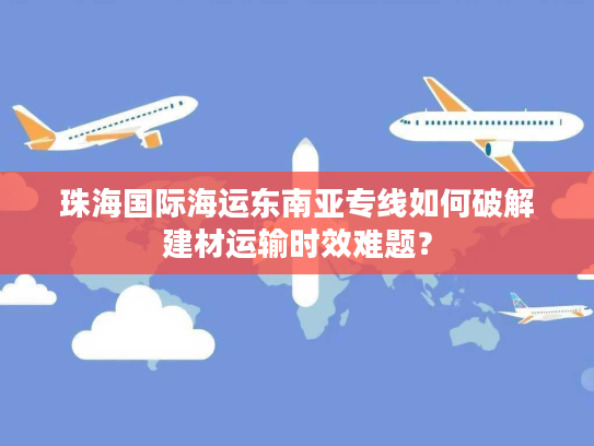 珠海国际海运东南亚专线如何破解建材运输时效难题？