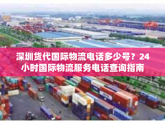 深圳货代国际物流电话多少号？24小时国际物流服务电话查询指南