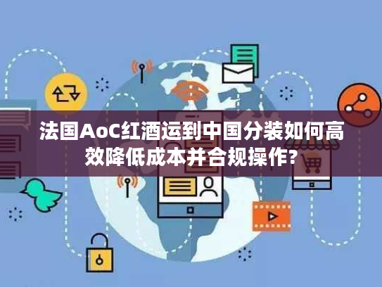 法国AoC红酒运到中国分装如何高效降低成本并合规操作?