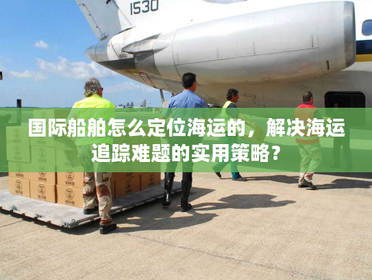 国际船舶怎么定位海运的，解决海运追踪难题的实用策略？