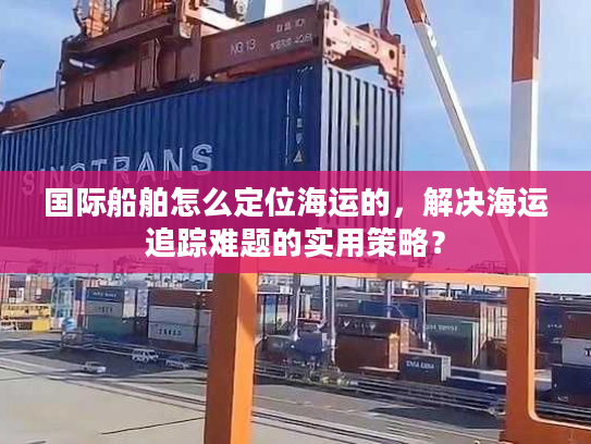 国际船舶怎么定位海运的，解决海运追踪难题的实用策略？