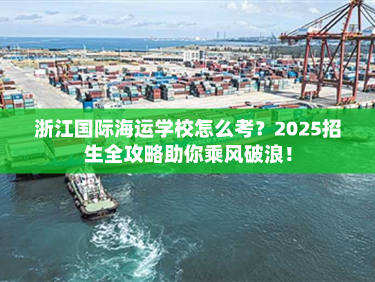 浙江国际海运学校怎么考？2025招生全攻略助你乘风破浪！