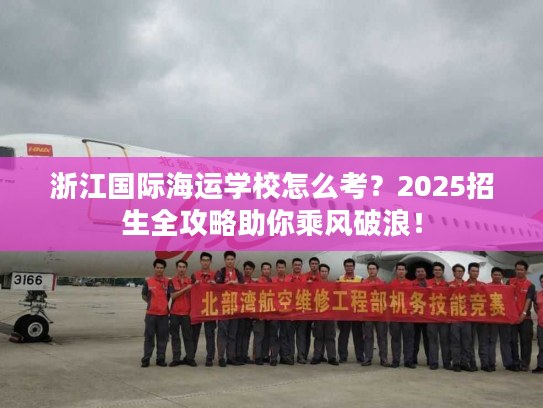 浙江国际海运学校怎么考？2025招生全攻略助你乘风破浪！
