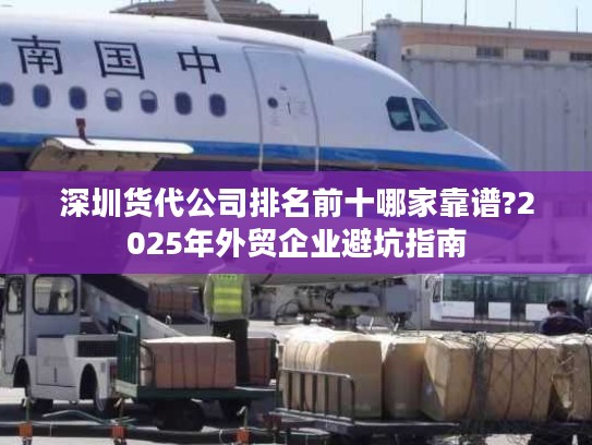 深圳货代公司排名前十哪家靠谱?2025年外贸企业避坑指南