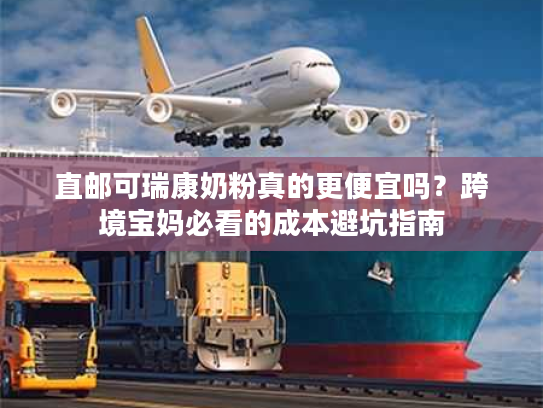 直邮可瑞康奶粉真的更便宜吗？跨境宝妈必看的成本避坑指南