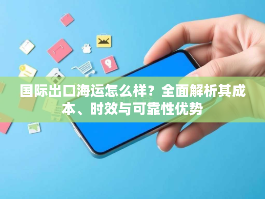 国际出口海运怎么样？全面解析其成本、时效与可靠性优势