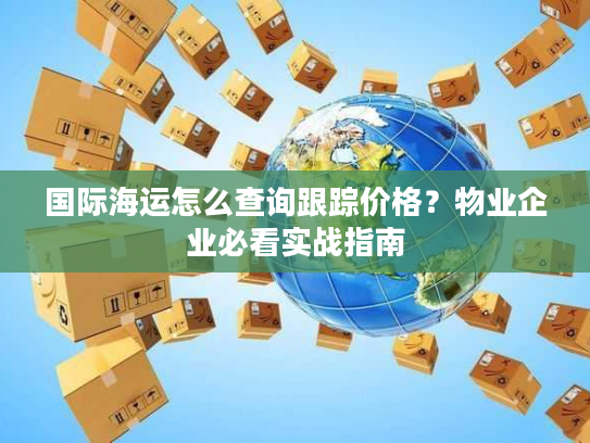 国际海运怎么查询跟踪价格？物业企业必看实战指南