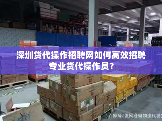 深圳货代操作招聘网如何高效招聘专业货代操作员? 深圳货代操作招聘网如何高效招聘专业货代操作员?