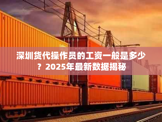 深圳货代操作员的工资一般是多少?2025年最新数据揭秘 深圳货代操作员的工资一般是多少?2025年最新数据揭秘