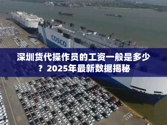 深圳货代操作员的工资一般是多少?2025年最新数据揭秘 深圳货代操作员的工资一般是多少?2025年最新数据揭秘