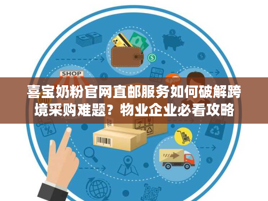 喜宝奶粉官网直邮服务如何破解跨境采购难题?物业企业必看攻略 喜宝奶粉官网直邮服务如何破解跨境采购难题?物业企业必看攻略