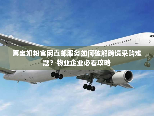 喜宝奶粉官网直邮服务如何破解跨境采购难题？物业企业必看攻略