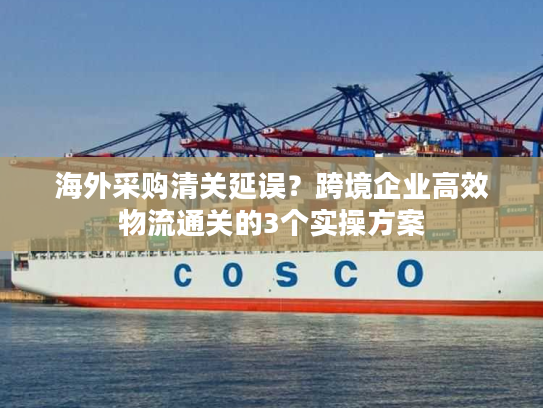 海外采购清关延误？跨境企业高效物流通关的3个实操方案