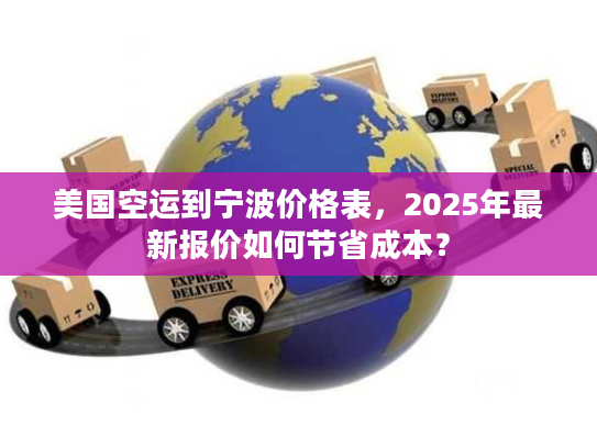 美国空运到宁波价格表，2025年最新报价如何节省成本？