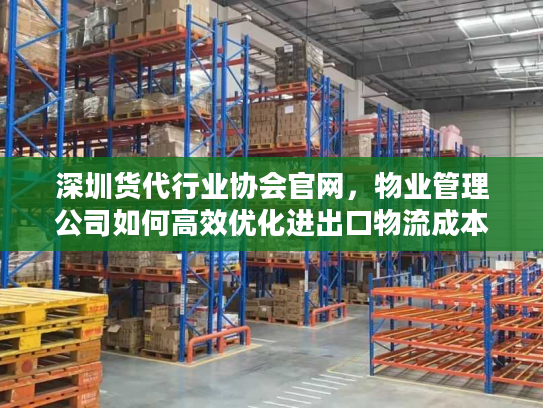 深圳货代行业协会官网，物业管理公司如何高效优化进出口物流成本？