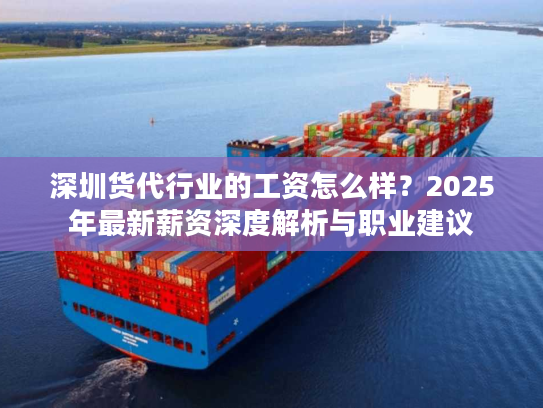 深圳货代行业的工资怎么样？2025年最新薪资深度解析与职业建议