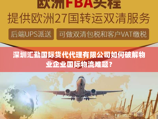 深圳汇勤国际货代代理有限公司如何破解物业企业国际物流难题？