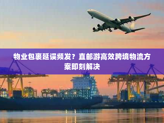 物业包裹延误频发?直邮游高效跨境物流方案即刻解决 物业包裹延误频发?直邮游高效跨境物流方案即刻解决