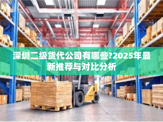 深圳二级货代公司有哪些?2025年最新推荐与对比分析