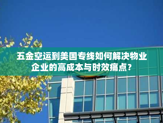 五金空运到美国专线如何解决物业企业的高成本与时效痛点？