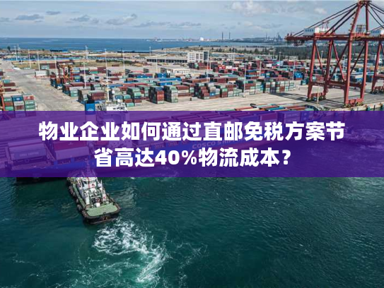 物业企业如何通过直邮免税方案节省高达40%物流成本？