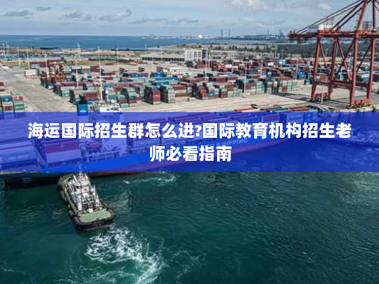 海运国际招生群怎么进?国际教育机构招生老师必看指南 海运国际招生群怎么进?国际教育机构招生老师必看指南