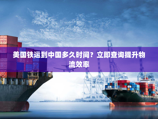 美国铁运到中国多久时间？立即查询提升物流效率