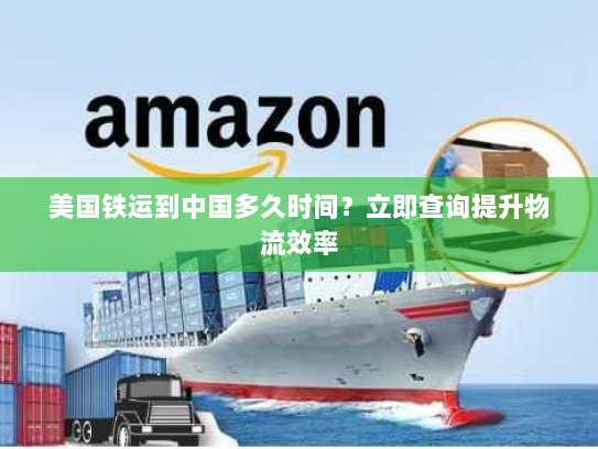 美国铁运到中国多久时间？立即查询提升物流效率